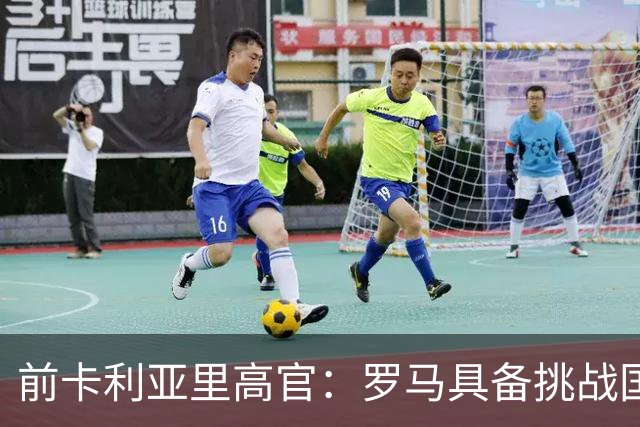 前卡利亚里高官：罗马具备挑战国米的实力，即便国米当今最强