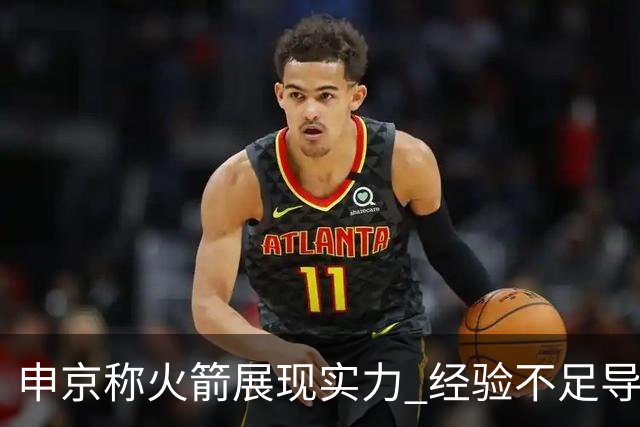 申京称火箭展现实力 经验不足导致失败