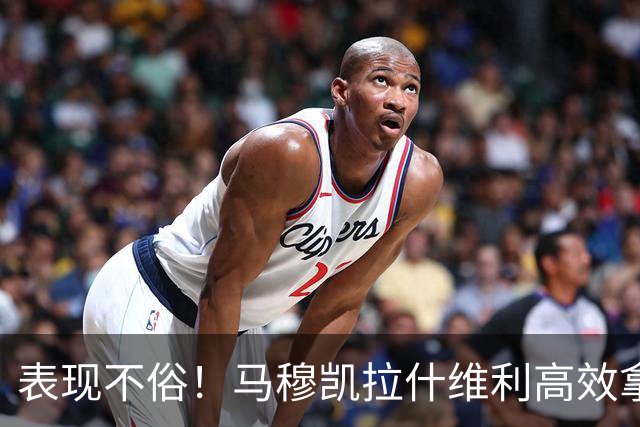 表现不俗！马穆凯拉什维利高效拿下15分及多项助攻