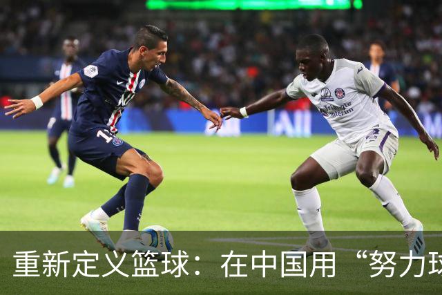 重新定义篮球：在中国用“努力球”诠释拼搏精神