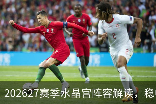 2026/27赛季水晶宫阵容解读，稳中求进的老鹰之谋