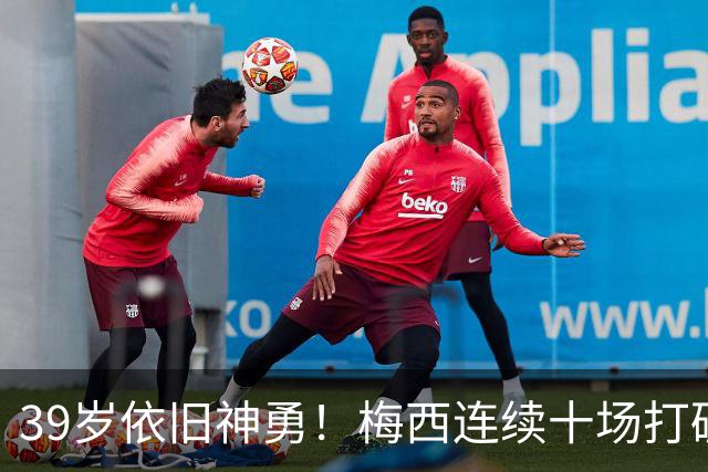39岁依旧神勇！梅西连续十场打破进球纪录，总计931球